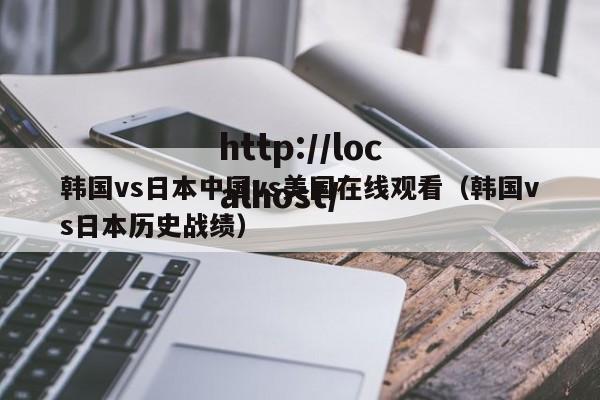 韩国vs日本中国vs美国在线观看(韩国vs日本历史战绩)